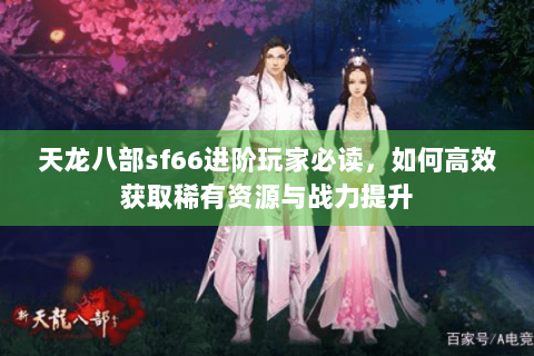 天龙八部sf66进阶玩家必读，如何高效获取稀有资源与战力提升