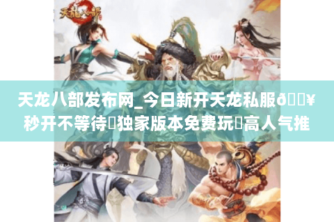 天龙八部发布网_今日新开天龙私服🔥秒开不等待◈独家版本免费玩◈高人气推荐 天龙八部发布网_今日新开天龙私服🔥秒开不等待◈独家版本免费玩◈高人气推荐