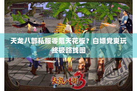 天龙八部私服零氪天花板?白嫖党爽玩终极路线图 天龙八部私服零氪天花板?白嫖党爽玩终极路线图