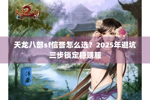 天龙八部sf信誉怎么选?2025年避坑三步锁定稳赚服 天龙八部sf信誉怎么选?2025年避坑三步锁定稳赚服