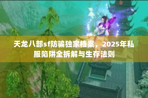 天龙八部sf防骗独家档案,2025年私服陷阱全拆解与生存法则 天龙八部sf防骗独家档案,2025年私服陷阱全拆解与生存法则