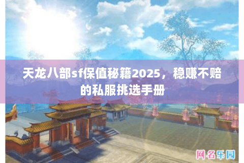 天龙八部sf保值秘籍2025，稳赚不赔的私服挑选手册