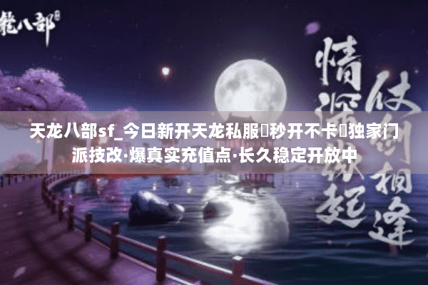 天龙八部sf_今日新开天龙私服▶秒开不卡◀独家门派技改·爆真实充值点·长久稳定开放中
