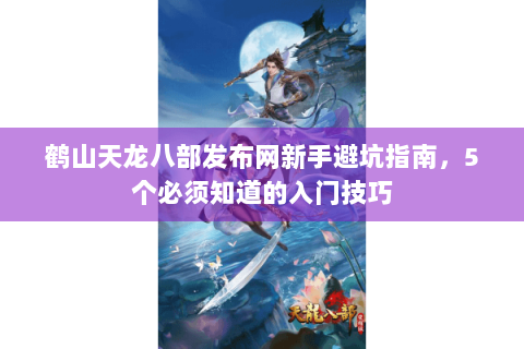 鹤山天龙八部发布网新手避坑指南,5个必须知道的入门技巧 鹤山天龙八部发布网新手避坑指南,5个必须知道的入门技巧