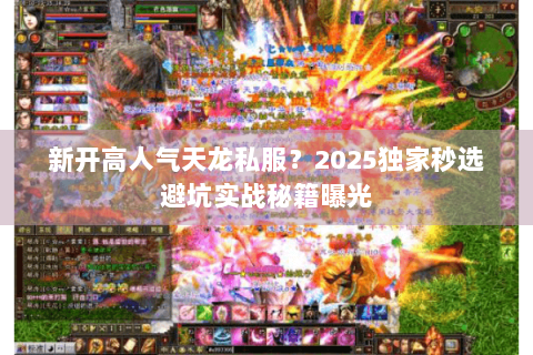 新开高人气天龙私服?2025独家秒选避坑实战秘籍曝光 新开高人气天龙私服?2025独家秒选避坑实战秘籍曝光