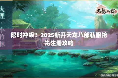 限时冲级!2025新开天龙八部私服抢先注册攻略 限时冲级!2025新开天龙八部私服抢先注册攻略