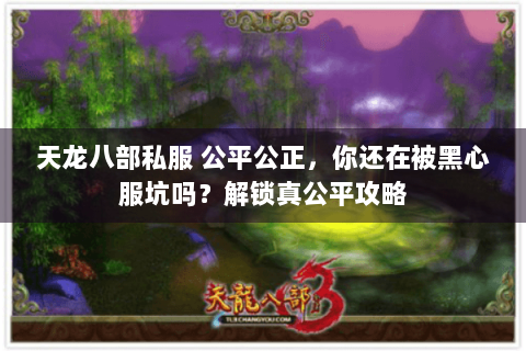 天龙八部私服 公平公正，你还在被黑心服坑吗？解锁真公平攻略