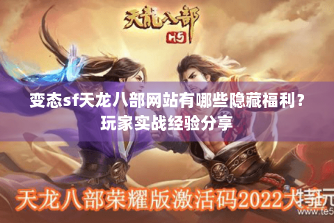 变态sf天龙八部网站有哪些隐藏福利?玩家实战经验分享 变态sf天龙八部网站有哪些隐藏福利?玩家实战经验分享