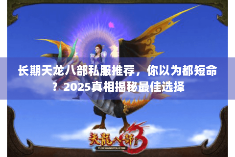 长期天龙八部私服推荐,你以为都短命?2025真相揭秘最佳选择 长期天龙八部私服推荐,你以为都短命?2025真相揭秘最佳选择