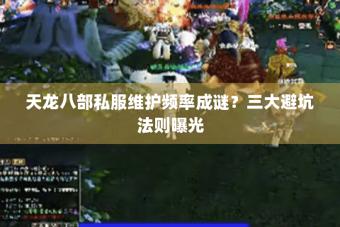 天龙八部私服维护频率成谜？三大避坑法则曝光