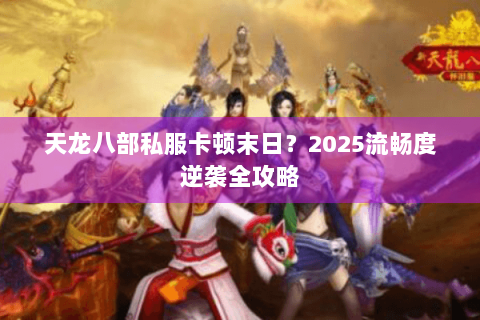 天龙八部私服卡顿末日？2025流畅度逆袭全攻略