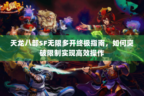 天龙八部SF无限多开终极指南,如何突破限制实现高效操作 天龙八部SF无限多开终极指南,如何突破限制实现高效操作