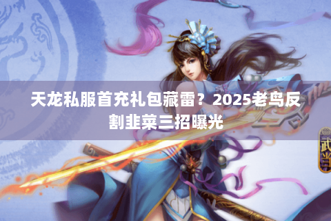 天龙私服首充礼包藏雷？2025老鸟反割韭菜三招曝光