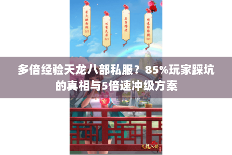 多倍经验天龙八部私服？85%玩家踩坑的真相与5倍速冲级方案