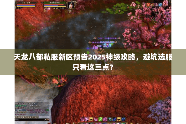 天龙八部私服新区预告2025神级攻略，避坑选服只看这三点？