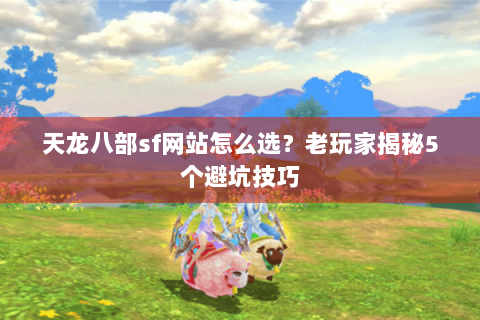 天龙八部sf网站怎么选？老玩家揭秘5个避坑技巧