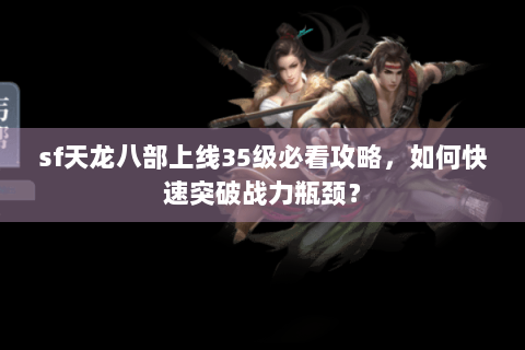 sf天龙八部上线35级必看攻略,如何快速突破战力瓶颈? sf天龙八部上线35级必看攻略,如何快速突破战力瓶颈?