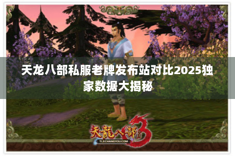 天龙八部私服老牌发布站对比2025独家数据大揭秘