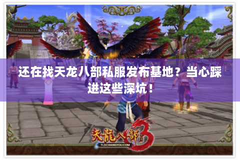 还在找天龙八部私服发布基地？当心踩进这些深坑！
