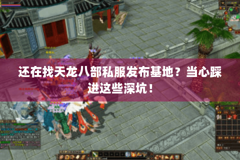 还在找天龙八部私服发布基地？当心踩进这些深坑！