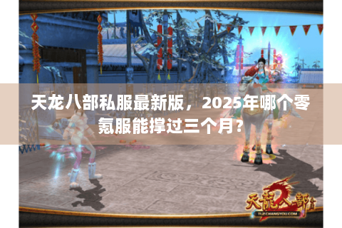 天龙八部私服最新版,2025年哪个零氪服能撑过三个月? 天龙八部私服最新版,2025年哪个零氪服能撑过三个月?