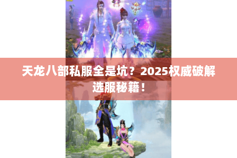 天龙八部私服全是坑？2025权威破解选服秘籍！