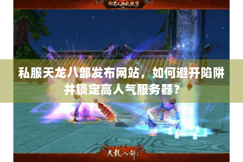 私服天龙八部发布网站，如何避开陷阱并锁定高人气服务器？