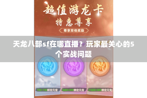 天龙八部sf在哪直播？玩家最关心的5个实战问题