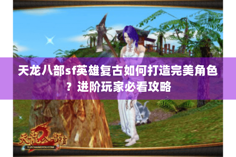 天龙八部sf英雄复古如何打造完美角色?进阶玩家必看攻略 天龙八部sf英雄复古如何打造完美角色?进阶玩家必看攻略