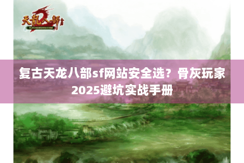 复古天龙八部sf网站安全选？骨灰玩家2025避坑实战手册