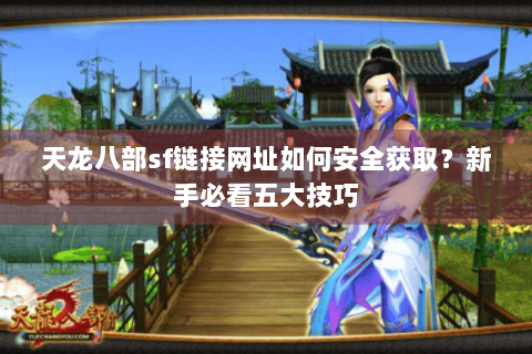 天龙八部sf链接网址如何安全获取？新手必看五大技巧