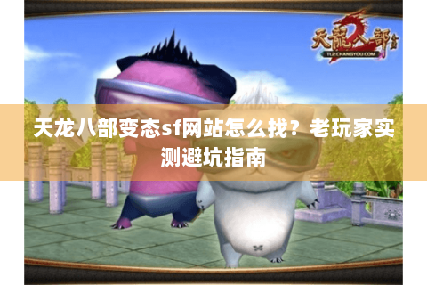 天龙八部变态sf网站怎么找？老玩家实测避坑指南