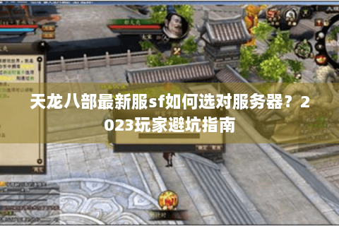 天龙八部最新服sf如何选对服务器？2023玩家避坑指南