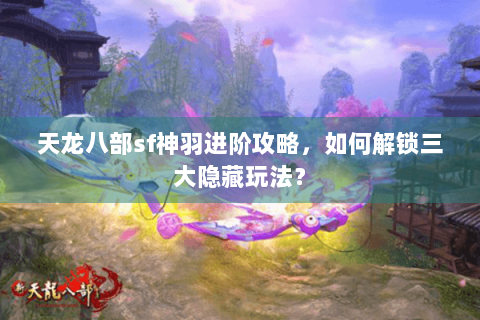 天龙八部sf神羽进阶攻略,如何解锁三大隐藏玩法? 天龙八部sf神羽进阶攻略,如何解锁三大隐藏玩法?