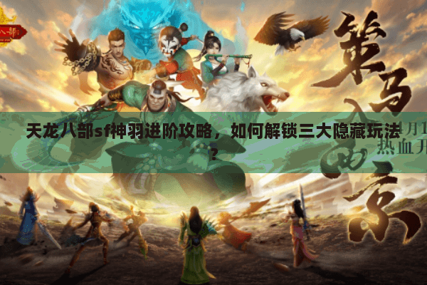 天龙八部sf神羽进阶攻略,如何解锁三大隐藏玩法? 天龙八部sf神羽进阶攻略,如何解锁三大隐藏玩法?