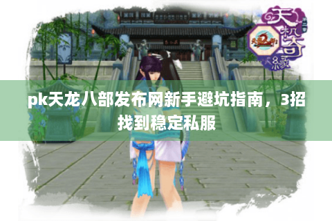 pk天龙八部发布网新手避坑指南,3招找到稳定私服 pk天龙八部发布网新手避坑指南,3招找到稳定私服