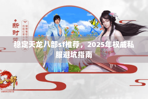 稳定天龙八部sf推荐,2025年权威私服避坑指南 稳定天龙八部sf推荐,2025年权威私服避坑指南