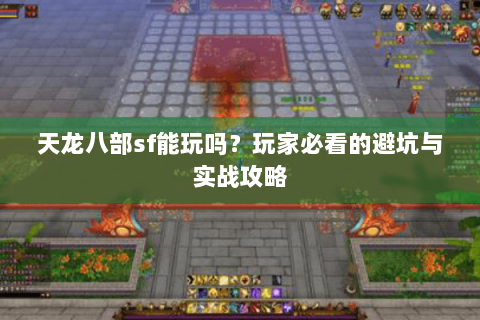 天龙八部sf能玩吗？玩家必看的避坑与实战攻略