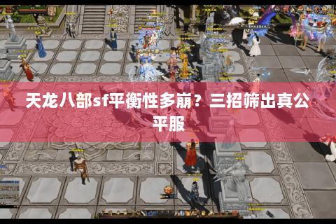 天龙八部sf平衡性多崩?三招筛出真公平服 天龙八部sf平衡性多崩?三招筛出真公平服