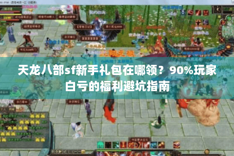 天龙八部sf新手礼包在哪领?90%玩家白亏的福利避坑指南 天龙八部sf新手礼包在哪领?90%玩家白亏的福利避坑指南