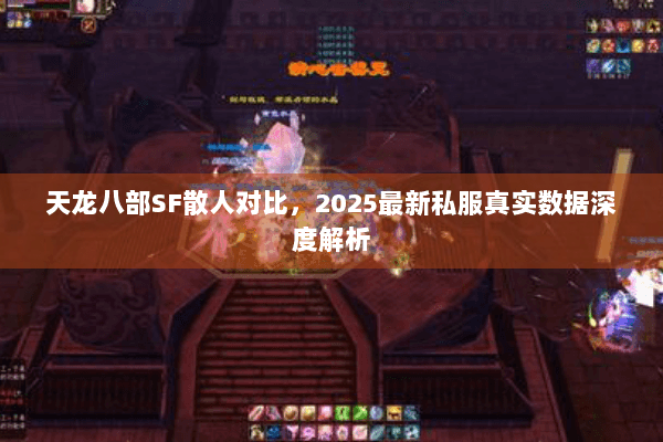 天龙八部SF散人对比,2025最新私服真实数据深度解析 天龙八部SF散人对比,2025最新私服真实数据深度解析