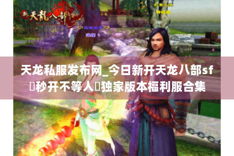 天龙私服发布网_今日新开天龙八部sf▷秒开不等人◁独家版本福利服合集 天龙私服发布网_今日新开天龙八部sf▷秒开不等人◁独家版本福利服合集