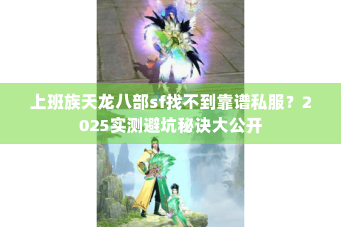 上班族天龙八部sf找不到靠谱私服？2025实测避坑秘诀大公开
