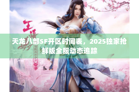 天龙八部SF开区时间表，2025独家抢鲜版全服动态追踪