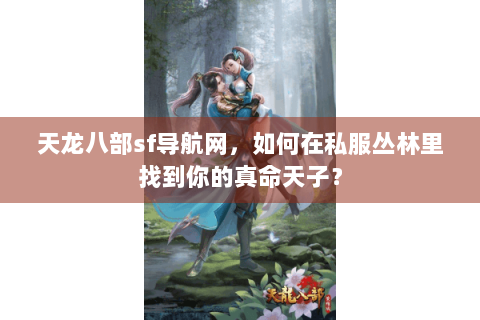 天龙八部sf导航网，如何在私服丛林里找到你的真命天子？