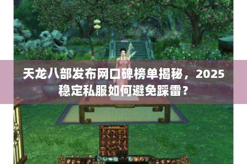 天龙八部发布网口碑榜单揭秘，2025稳定私服如何避免踩雷？