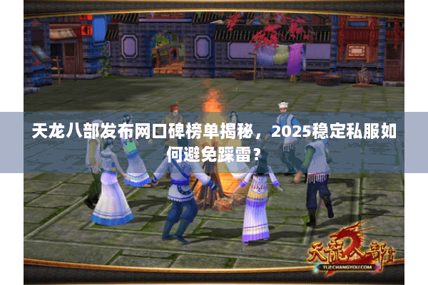 天龙八部发布网口碑榜单揭秘，2025稳定私服如何避免踩雷？