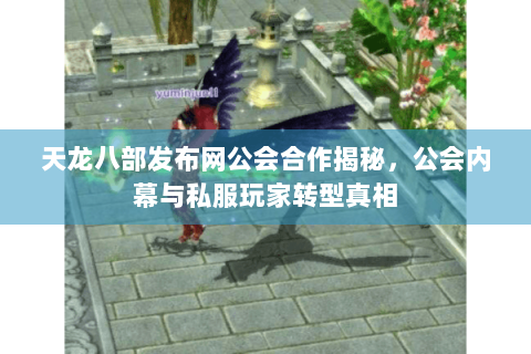 天龙八部发布网公会合作揭秘，公会内幕与私服玩家转型真相
