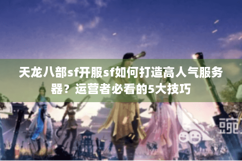 天龙八部sf开服sf如何打造高人气服务器?运营者必看的5大技巧 天龙八部sf开服sf如何打造高人气服务器?运营者必看的5大技巧