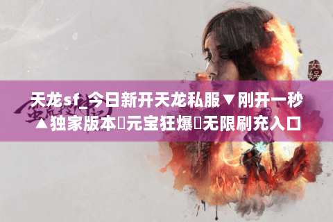 天龙sf_今日新开天龙私服▼刚开一秒▲独家版本◀元宝狂爆▶无限刷充入口 天龙sf_今日新开天龙私服▼刚开一秒▲独家版本◀元宝狂爆▶无限刷充入口